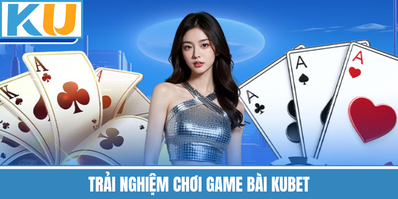 Trải Nghiệm Chơi Game Bài Kubet