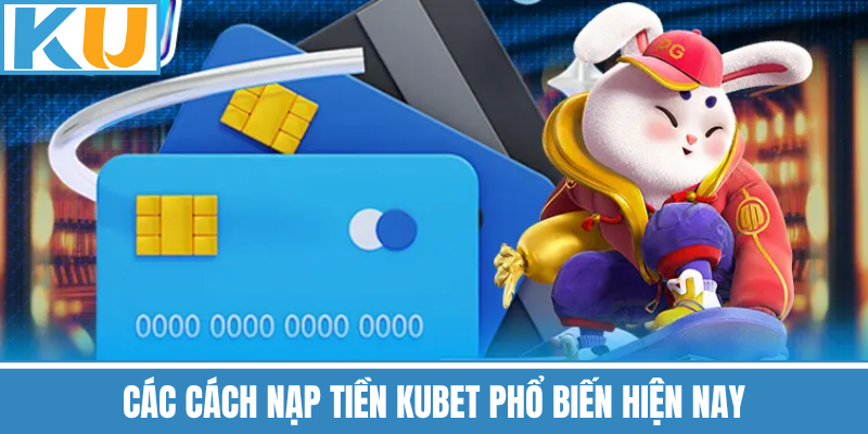 Các Cách Nạp Tiền Kubet Phổ Biến Hiện Nay
