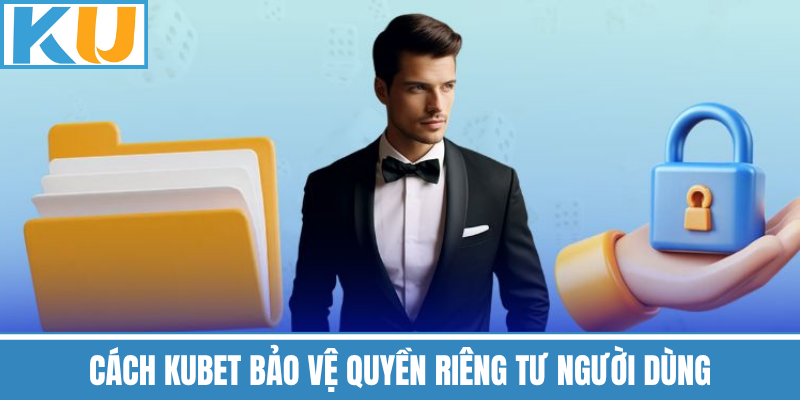Cách Kubet Bảo Vệ Quyền Riêng Tư Người Dùng