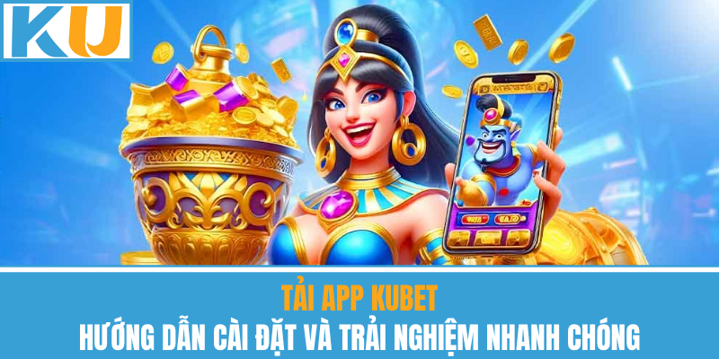 Tải App Kubet – Hướng Dẫn Cài Đặt Và Trải Nghiệm Nhanh